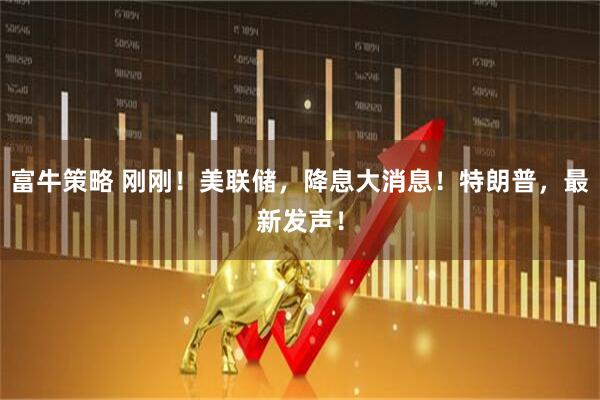 富牛策略 刚刚！美联储，降息大消息！特朗普，最新发声！