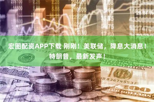 宏图配资APP下载 刚刚！美联储，降息大消息！特朗普，最新发声！
