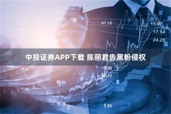 中投证券APP下载 陈丽君告黑粉侵权