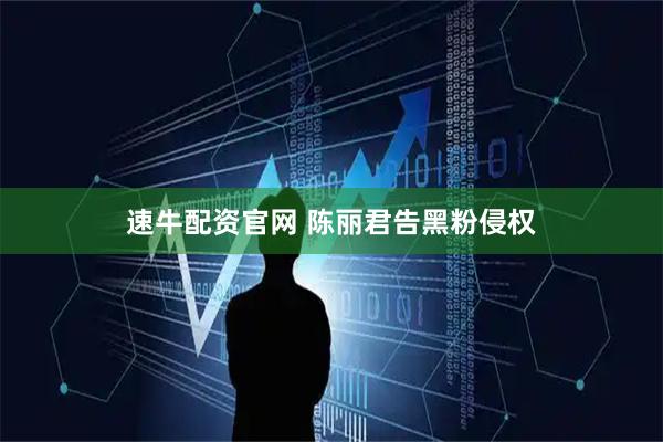 速牛配资官网 陈丽君告黑粉侵权
