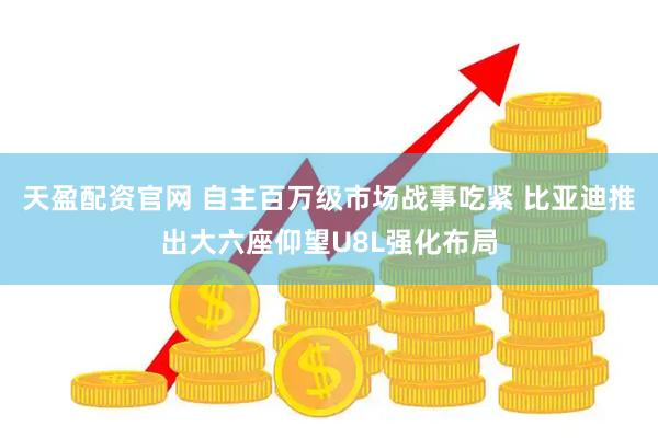 天盈配资官网 自主百万级市场战事吃紧 比亚迪推出大六座仰望U8L强化布局