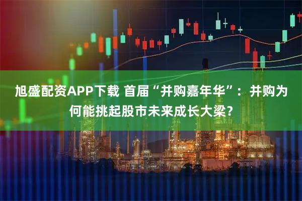 旭盛配资APP下载 首届“并购嘉年华”：并购为何能挑起股市未来成长大梁？