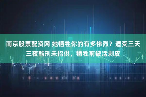 南京股票配资网 她牺牲你的有多惨烈？遭受三天三夜酷刑未招供，牺牲前被活剥皮