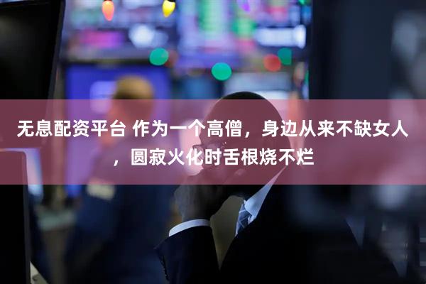 无息配资平台 作为一个高僧，身边从来不缺女人，圆寂火化时舌根烧不烂