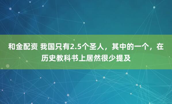 和金配资 我国只有2.5个圣人，其中的一个，在历史教科书上居然很少提及