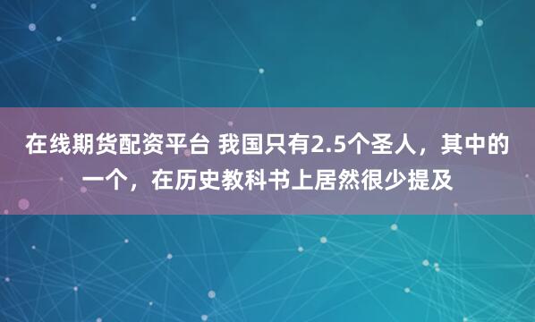 在线期货配资平台 我国只有2.5个圣人，其中的一个，在历史教科书上居然很少提及