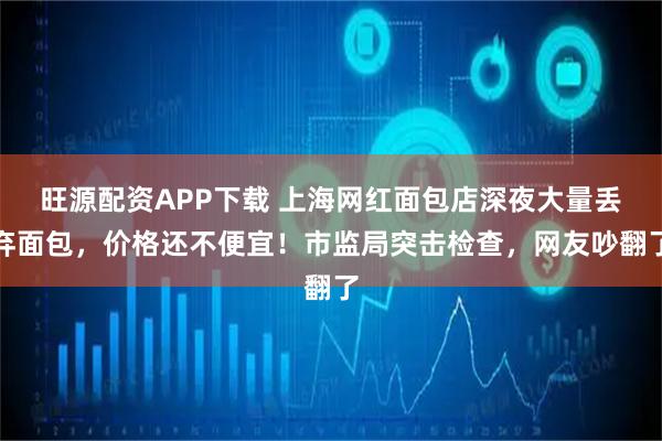 旺源配资APP下载 上海网红面包店深夜大量丢弃面包，价格还不便宜！市监局突击检查，网友吵翻了