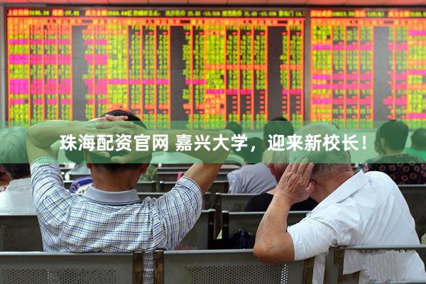 珠海配资官网 嘉兴大学，迎来新校长！