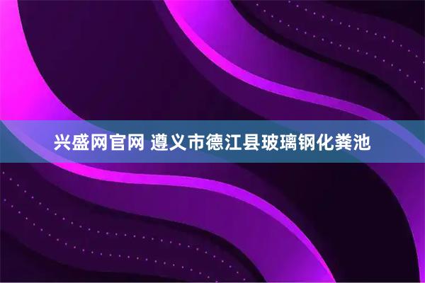 兴盛网官网 遵义市德江县玻璃钢化粪池