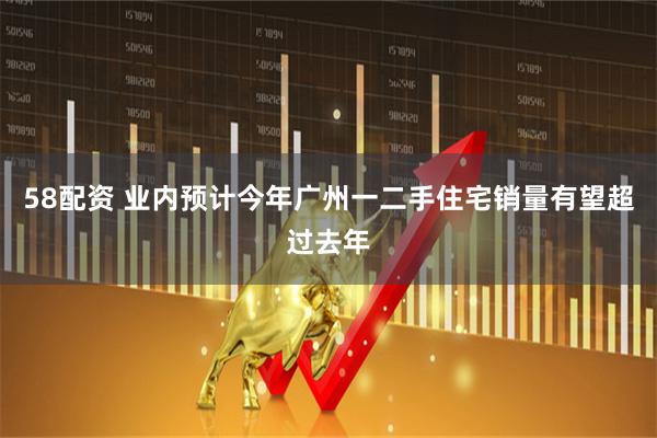 58配资 业内预计今年广州一二手住宅销量有望超过去年