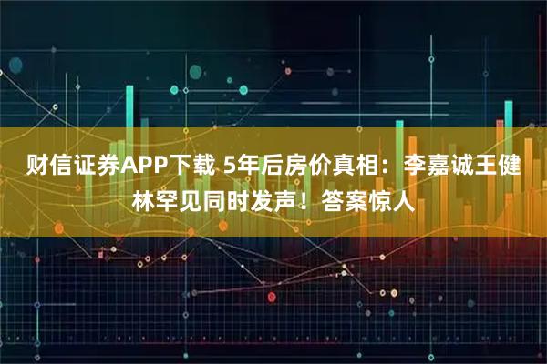 财信证券APP下载 5年后房价真相：李嘉诚王健林罕见同时发声！答案惊人