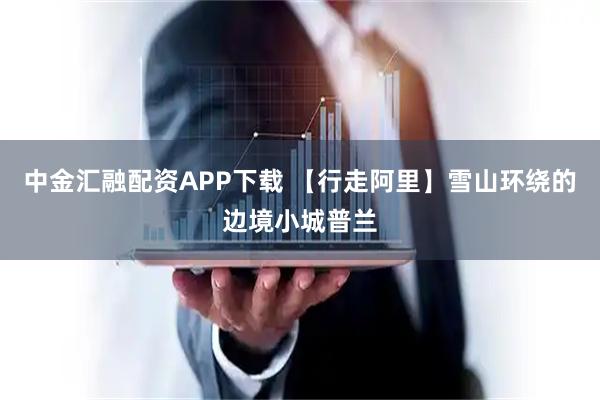 中金汇融配资APP下载 【行走阿里】雪山环绕的边境小城普兰