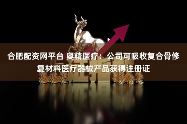 合肥配资网平台 奥精医疗：公司可吸收复合骨修复材料医疗器械产品获得注册证
