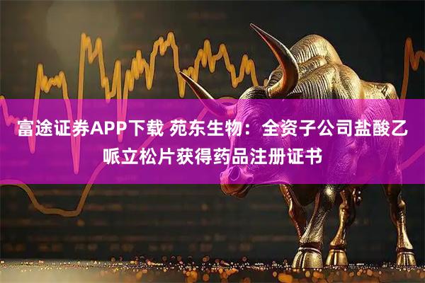 富途证券APP下载 苑东生物：全资子公司盐酸乙哌立松片获得药品注册证书