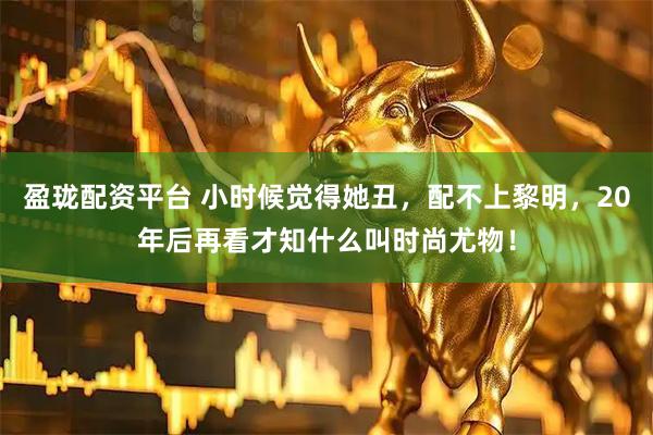 盈珑配资平台 小时候觉得她丑，配不上黎明，20年后再看才知什么叫时尚尤物！