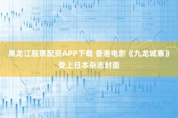 黑龙江股票配资APP下载 香港电影《九龙城寨》登上日本杂志封面