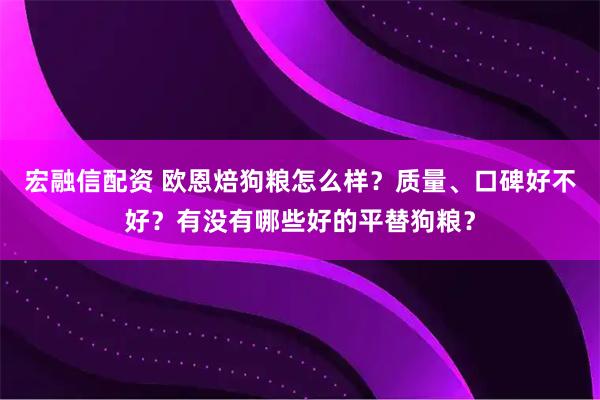 宏融信配资 欧恩焙狗粮怎么样？质量、口碑好不好？有没有哪些好的平替狗粮？