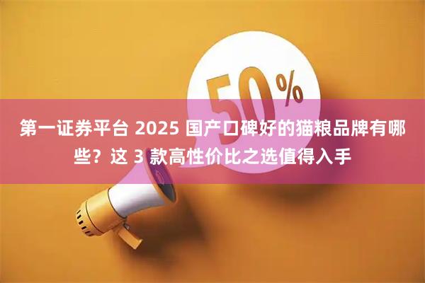 第一证券平台 2025 国产口碑好的猫粮品牌有哪些？这 3 款高性价比之选值得入手