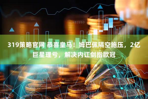 319策略官网 恭喜皇马！姆巴佩隔空施压，2亿巨星理亏，解决内讧剑指欧冠