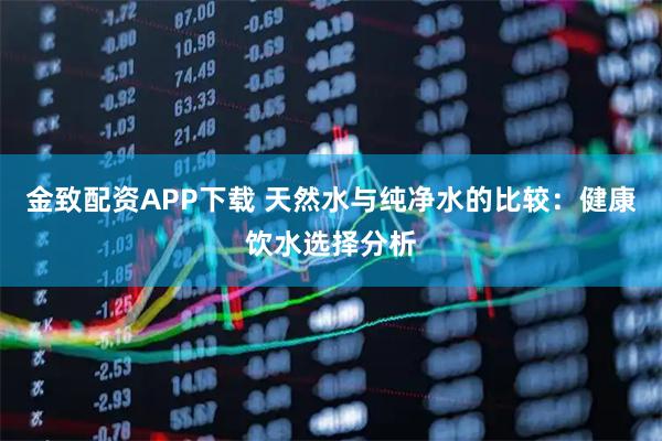 金致配资APP下载 天然水与纯净水的比较：健康饮水选择分析