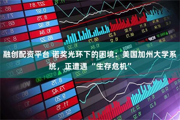 融创配资平台 诺奖光环下的困境：美国加州大学系统，正遭遇 “生存危机”