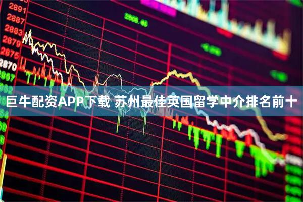 巨牛配资APP下载 苏州最佳英国留学中介排名前十