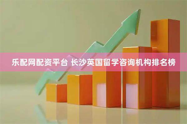 乐配网配资平台 长沙英国留学咨询机构排名榜