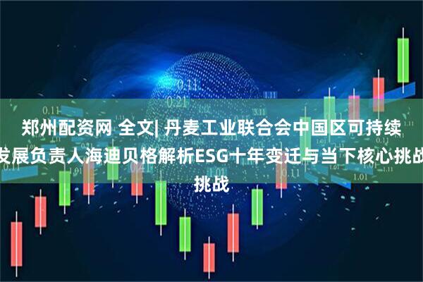 郑州配资网 全文| 丹麦工业联合会中国区可持续发展负责人海迪贝格解析ESG十年变迁与当下核心挑战