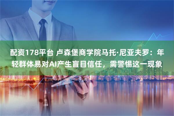 配资178平台 卢森堡商学院马托·尼亚夫罗：年轻群体易对AI产生盲目信任，需警惕这一现象