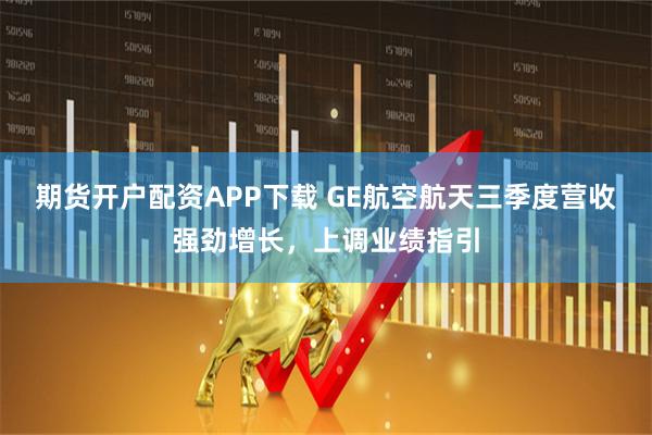 期货开户配资APP下载 GE航空航天三季度营收强劲增长，上调业绩指引
