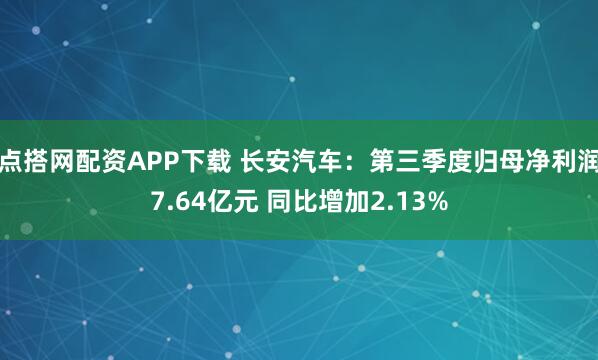 点搭网配资APP下载 长安汽车：第三季度归母净利润7.64亿元 同比增加2.13%