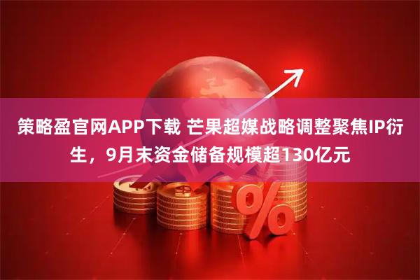 策略盈官网APP下载 芒果超媒战略调整聚焦IP衍生，9月末资金储备规模超130亿元