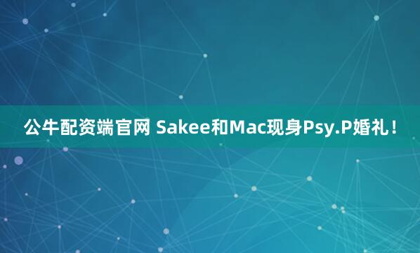 公牛配资端官网 Sakee和Mac现身Psy.P婚礼！