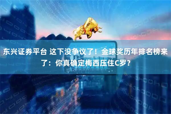东兴证券平台 这下没争议了！金球奖历年排名榜来了：你真确定梅西压住C罗？