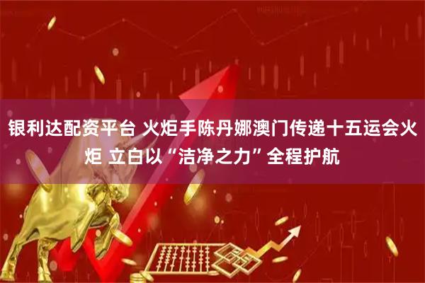 银利达配资平台 火炬手陈丹娜澳门传递十五运会火炬 立白以“洁净之力”全程护航