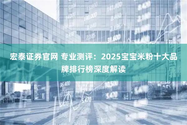 宏泰证券官网 专业测评：2025宝宝米粉十大品牌排行榜深度解读