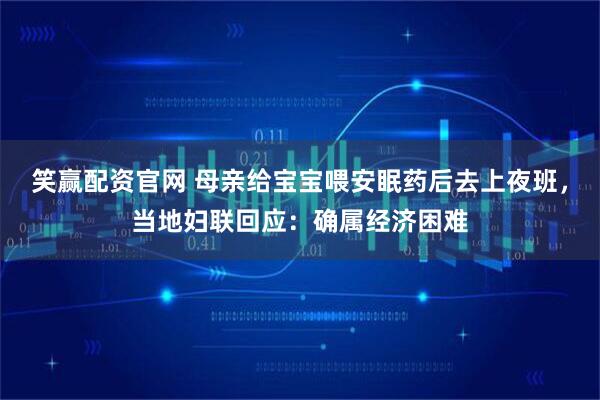 笑赢配资官网 母亲给宝宝喂安眠药后去上夜班，当地妇联回应：确属经济困难