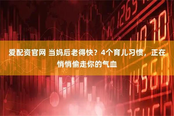 爱配资官网 当妈后老得快？4个育儿习惯，正在悄悄偷走你的气血