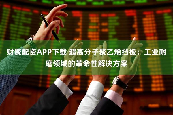 财聚配资APP下载 超高分子聚乙烯挡板：工业耐磨领域的革命性解决方案