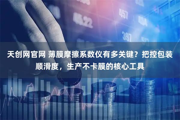 天创网官网 薄膜摩擦系数仪有多关键？把控包装顺滑度，生产不卡膜的核心工具