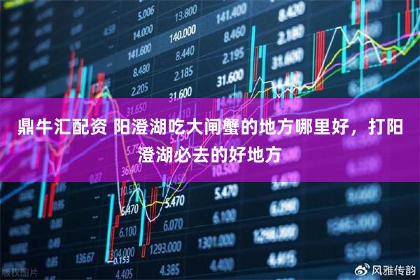 鼎牛汇配资 阳澄湖吃大闸蟹的地方哪里好，打阳澄湖必去的好地方