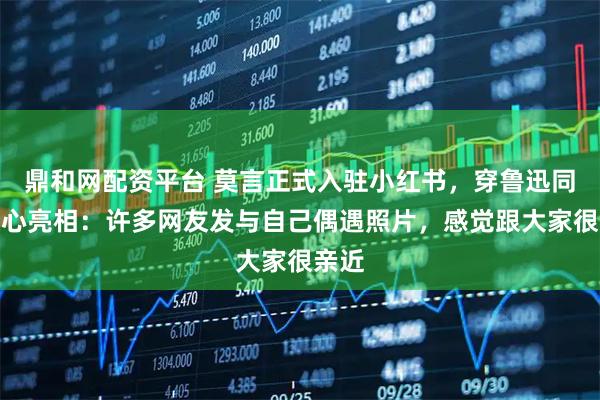 鼎和网配资平台 莫言正式入驻小红书，穿鲁迅同款背心亮相：许多网友发与自己偶遇照片，感觉跟大家很亲近