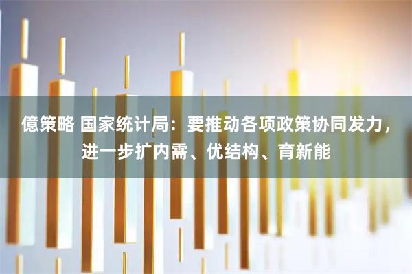 億策略 国家统计局：要推动各项政策协同发力，进一步扩内需、优结构、育新能