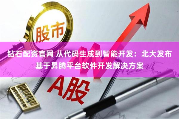 钻石配资官网 从代码生成到智能开发：北大发布基于昇腾平台软件开发解决方案