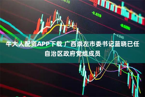 牛大人配资APP下载 广西崇左市委书记蓝晓已任自治区政府党组成员