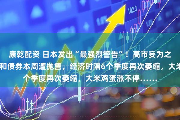 康乾配资 日本发出“最强烈警告”！高市妄为之“祸”来了：日元和债券本周遭抛售，经济时隔6个季度再次萎缩，大米鸡蛋涨不停……