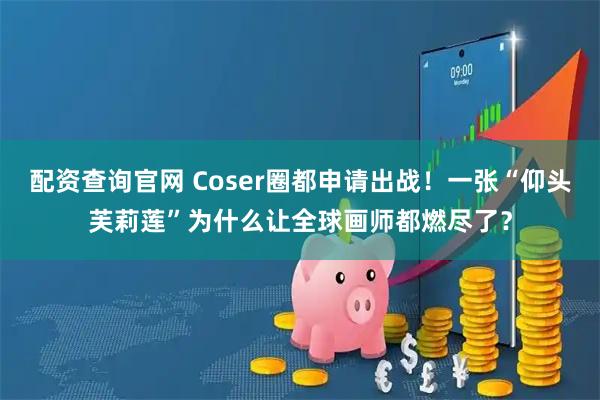 配资查询官网 Coser圈都申请出战！一张“仰头芙莉莲”为什么让全球画师都燃尽了？