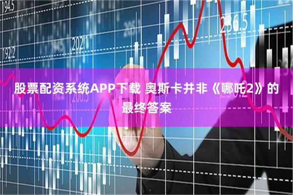 股票配资系统APP下载 奥斯卡并非《哪吒2》的最终答案