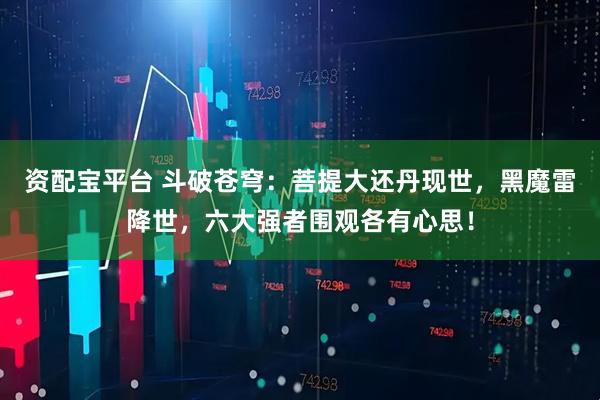 资配宝平台 斗破苍穹：菩提大还丹现世，黑魔雷降世，六大强者围观各有心思！