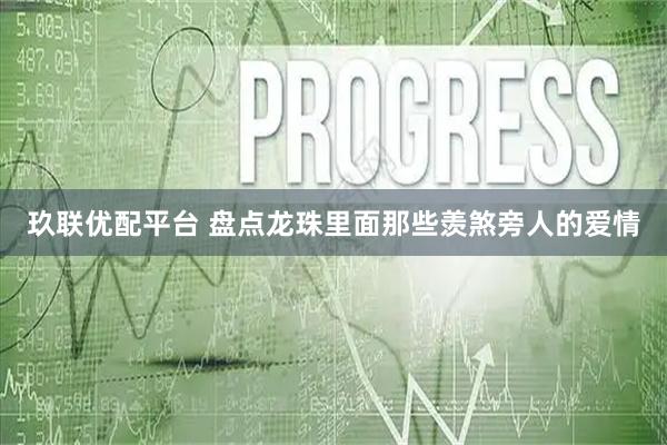 玖联优配平台 盘点龙珠里面那些羡煞旁人的爱情